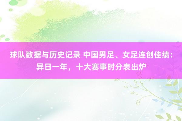 球队数据与历史记录 中国男足、女足连创佳绩：异日一年，十大赛事时分表出炉