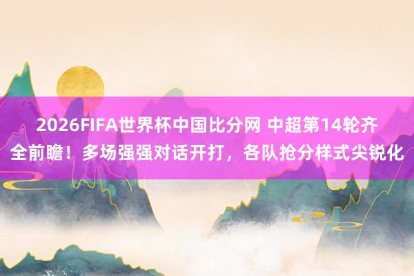 2026FIFA世界杯中国比分网 中超第14轮齐全前瞻！多场强强对话开打，各队抢分样式尖锐化