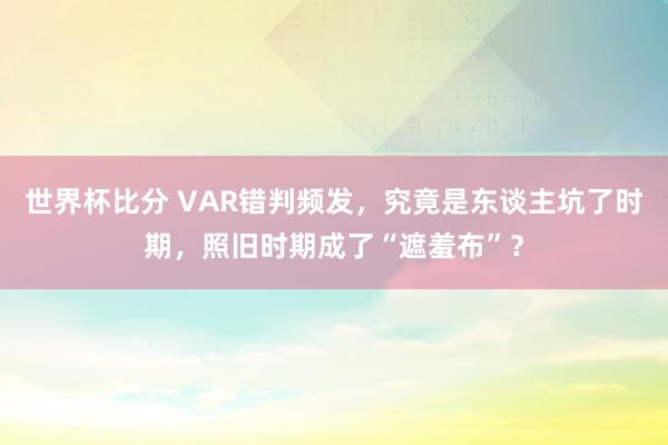世界杯比分 VAR错判频发，究竟是东谈主坑了时期，照旧时期成了“遮羞布”？