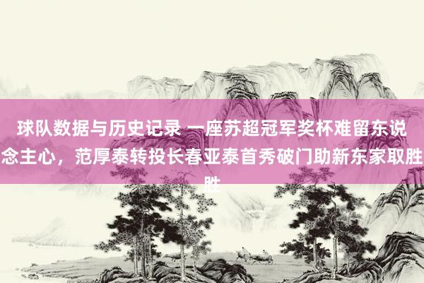 球队数据与历史记录 一座苏超冠军奖杯难留东说念主心，范厚泰转投长春亚泰首秀破门助新东家取胜