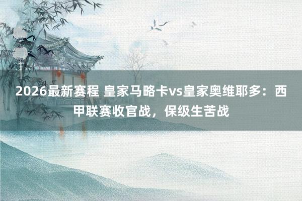 2026最新赛程 皇家马略卡vs皇家奥维耶多:西甲联赛收官战,保级生苦战