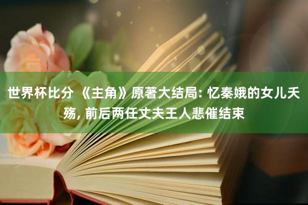 世界杯比分 《主角》原著大结局: 忆秦娥的女儿夭殇, 前后两任丈夫王人悲催结束