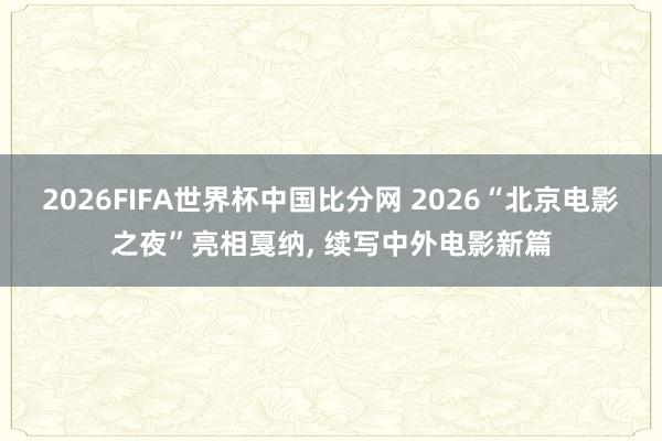 2026FIFA世界杯中国比分网 2026“北京电影之夜”亮相戛纳， 续写中外电影新篇