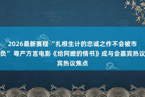 2026最新赛程 “扎根生计的忠诚之作不会被市集亏负” 粤产方言电影《给阿嬷的情书》成与会嘉宾热议焦点