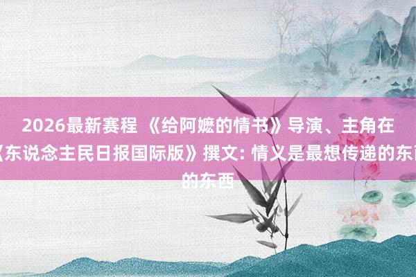 2026最新赛程 《给阿嬷的情书》导演、主角在《东说念主民日报国际版》撰文: 情义是最想传递的东西