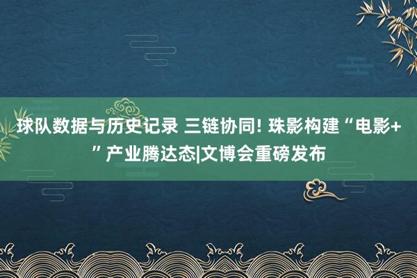 球队数据与历史记录 三链协同! 珠影构建“电影+”产业腾达态|文博会重磅发布