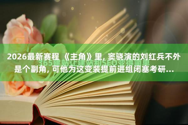 2026最新赛程 《主角》里， 窦骁演的刘红兵不外是个副角， 可他为这变装提前进组闭塞考研...