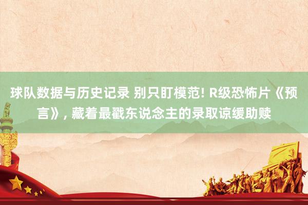 球队数据与历史记录 别只盯模范! R级恐怖片《预言》， 藏着最戳东说念主的录取谅缓助赎