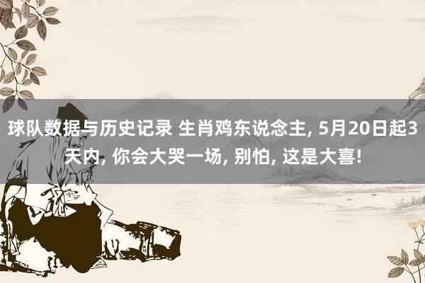 球队数据与历史记录 生肖鸡东说念主， 5月20日起3天内， 你会大哭一场， 别怕， 这是大喜!