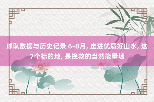 球队数据与历史记录 6-8月， 走进优质好山水， 这7个标的地， 是挽救的当然能量场