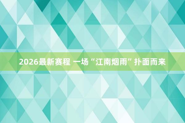 2026最新赛程 一场“江南烟雨”扑面而来