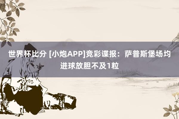 世界杯比分 [小炮APP]竞彩谍报：萨普斯堡场均进球放胆不及1粒