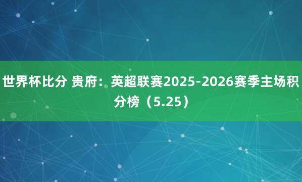 世界杯比分 贵府：英超联赛2025-2026赛季主场积分榜（5.25）