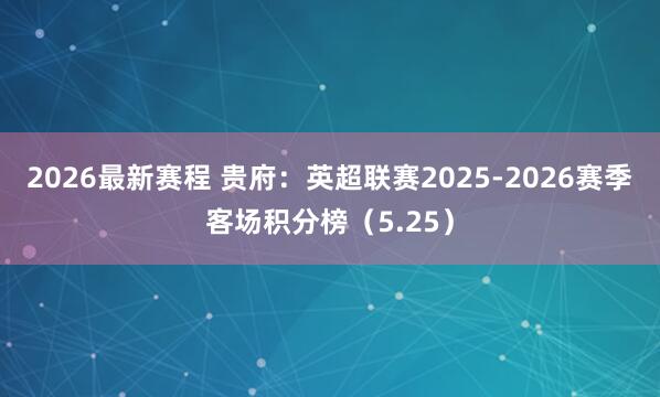 2026最新赛程 贵府：英超联赛2025-2026赛季客场积分榜（5.25）