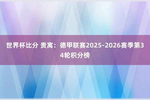 世界杯比分 贵寓：德甲联赛2025-2026赛季第34轮积分榜