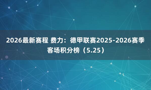 2026最新赛程 费力：德甲联赛2025-2026赛季客场积分榜（5.25）