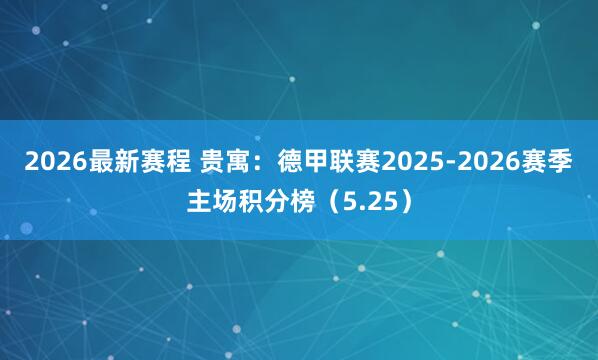 2026最新赛程 贵寓：德甲联赛2025-2026赛季主场积分榜（5.25）