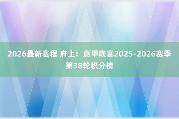 2026最新赛程 府上：意甲联赛2025-2026赛季第38轮积分榜