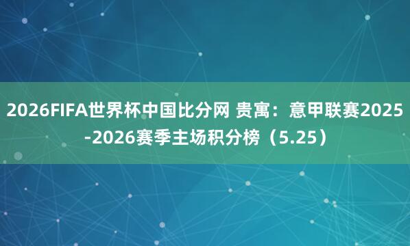 2026FIFA世界杯中国比分网 贵寓：意甲联赛2025-2026赛季主场积分榜（5.25）