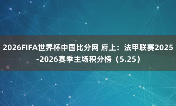 2026FIFA世界杯中国比分网 府上：法甲联赛2025-2026赛季主场积分榜（5.25）