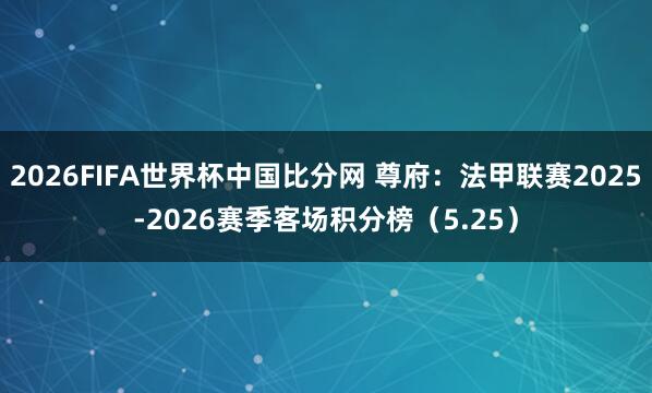 2026FIFA世界杯中国比分网 尊府：法甲联赛2025-2026赛季客场积分榜（5.25）
