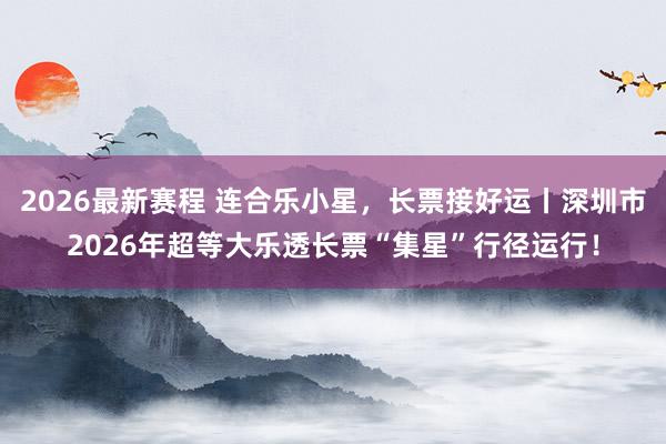 2026最新赛程 连合乐小星，长票接好运丨深圳市2026年超等大乐透长票“集星”行径运行！