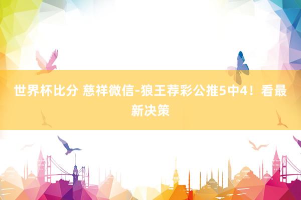 世界杯比分 慈祥微信-狼王荐彩公推5中4！看最新决策