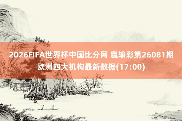 2026FIFA世界杯中国比分网 赢输彩第26081期欧洲四大机构最新数据(17:00)