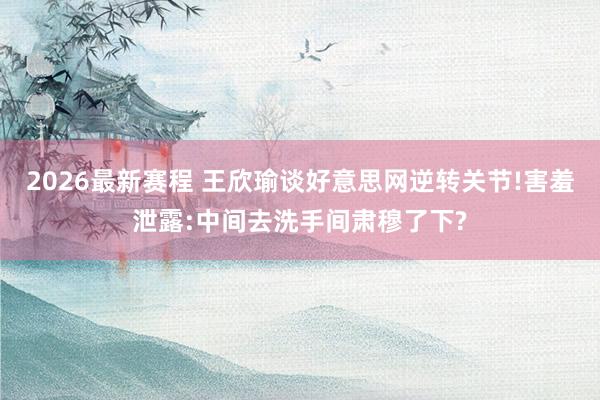 2026最新赛程 王欣瑜谈好意思网逆转关节!害羞泄露:中间去洗手间肃穆了下?