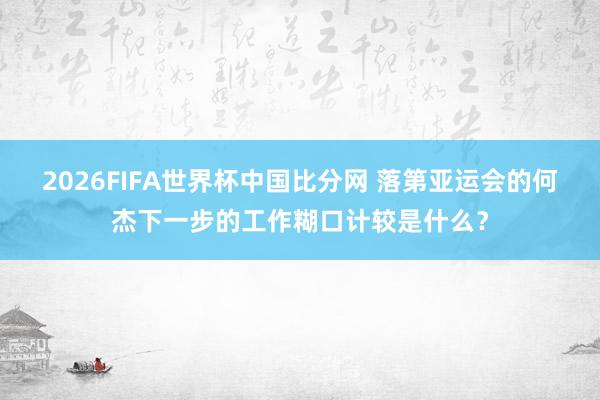 2026FIFA世界杯中国比分网 落第亚运会的何杰下一步的工作糊口计较是什么？