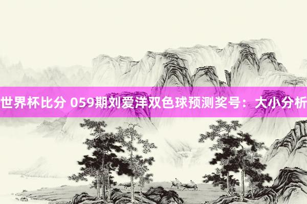 世界杯比分 059期刘爱洋双色球预测奖号：大小分析