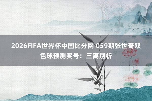 2026FIFA世界杯中国比分网 059期张世奇双色球预测奖号：三离别析