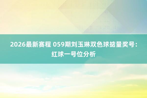2026最新赛程 059期刘玉琳双色球掂量奖号：红球一号位分析