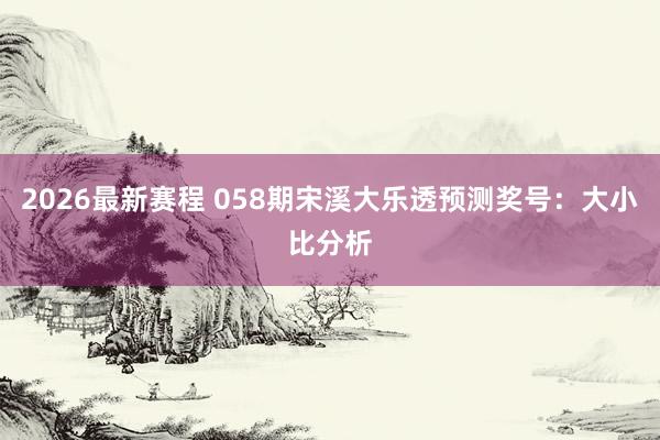 2026最新赛程 058期宋溪大乐透预测奖号：大小比分析