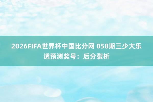 2026FIFA世界杯中国比分网 058期三少大乐透预测奖号：后分裂析