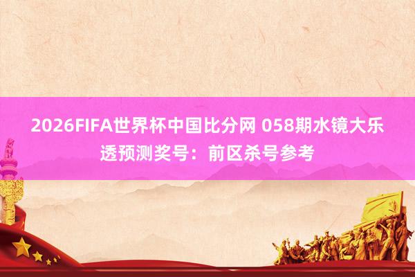 2026FIFA世界杯中国比分网 058期水镜大乐透预测奖号：前区杀号参考