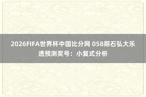 2026FIFA世界杯中国比分网 058期石弘大乐透预测奖号：小复式分析