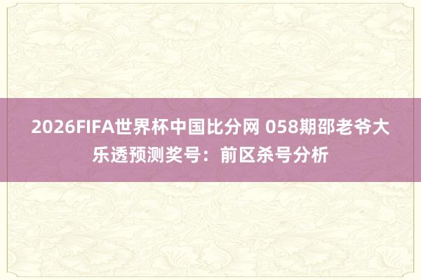 2026FIFA世界杯中国比分网 058期邵老爷大乐透预测奖号：前区杀号分析