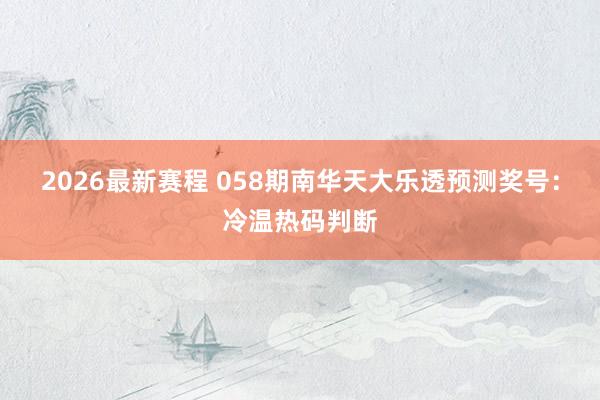 2026最新赛程 058期南华天大乐透预测奖号：冷温热码判断
