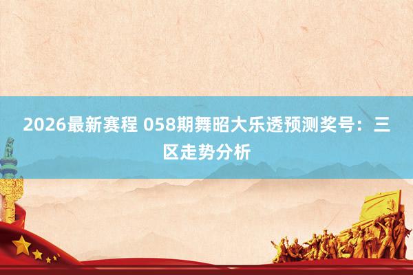 2026最新赛程 058期舞昭大乐透预测奖号:三区走势分析