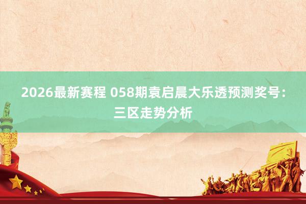 2026最新赛程 058期袁启晨大乐透预测奖号：三区走势分析