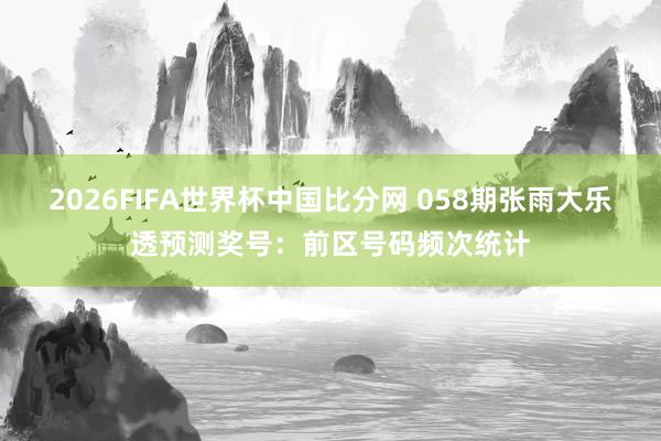 2026FIFA世界杯中国比分网 058期张雨大乐透预测奖号：前区号码频次统计