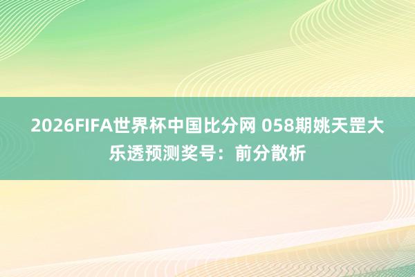 2026FIFA世界杯中国比分网 058期姚天罡大乐透预测奖号：前分散析