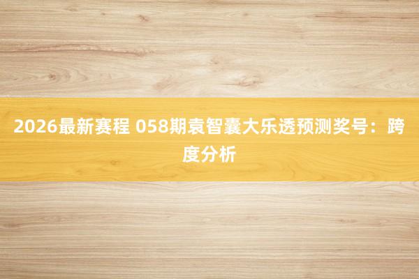 2026最新赛程 058期袁智囊大乐透预测奖号：跨度分析