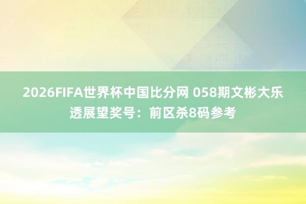 2026FIFA世界杯中国比分网 058期文彬大乐透展望奖号：前区杀8码参考