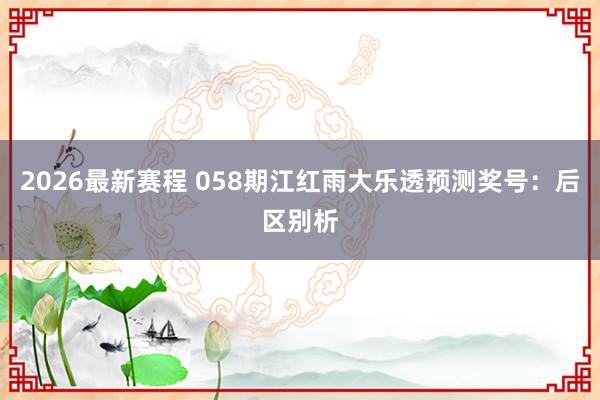 2026最新赛程 058期江红雨大乐透预测奖号：后区别析