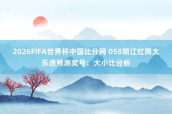 2026FIFA世界杯中国比分网 058期江红雨大乐透预测奖号：大小比分析
