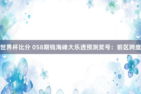 世界杯比分 058期钱海峰大乐透预测奖号：前区跨度