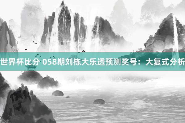 世界杯比分 058期刘栋大乐透预测奖号：大复式分析