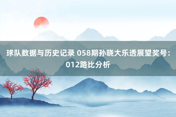 球队数据与历史记录 058期孙晓大乐透展望奖号:012路比分析
